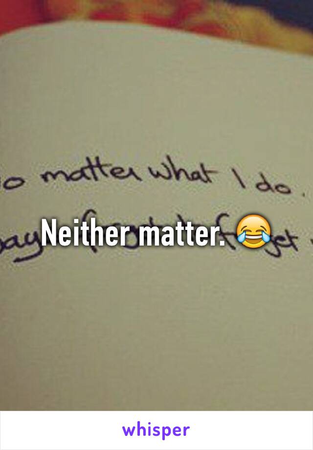 Neither matter. 😂