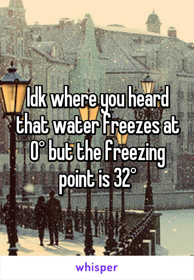 Idk where you heard that water freezes at 0° but the freezing point is 32°
