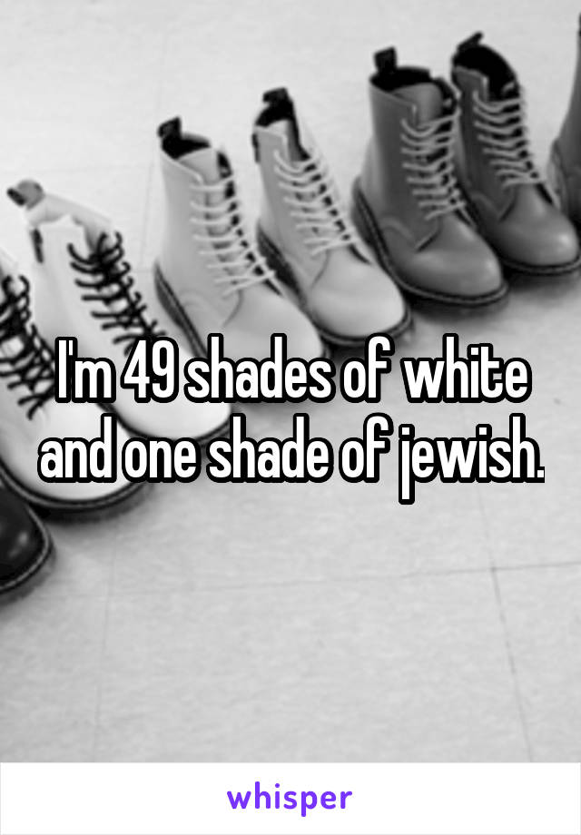 I'm 49 shades of white and one shade of jewish.