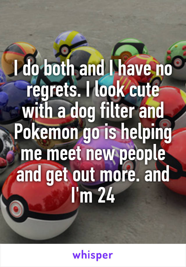 I do both and I have no regrets. I look cute with a dog filter and Pokemon go is helping me meet new people and get out more. and I'm 24