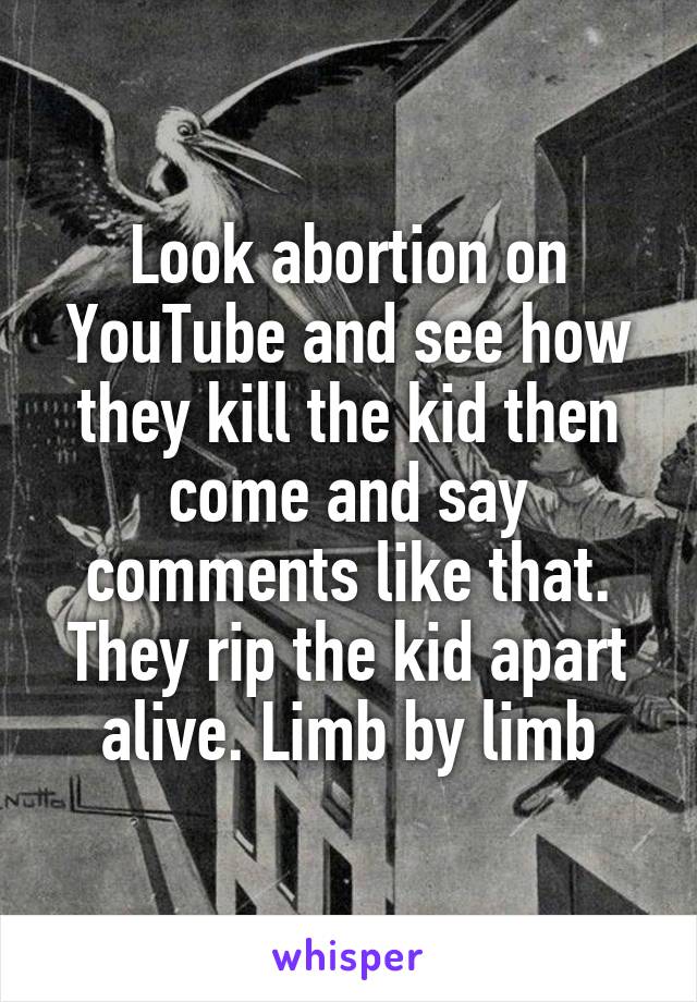 Look abortion on YouTube and see how they kill the kid then come and say comments like that. They rip the kid apart alive. Limb by limb