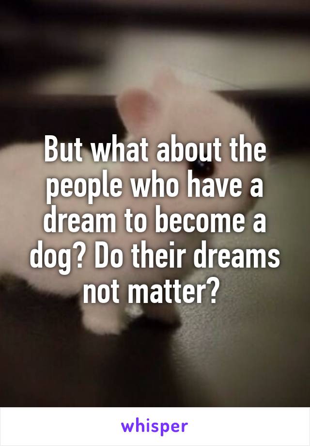 But what about the people who have a dream to become a dog? Do their dreams not matter? 