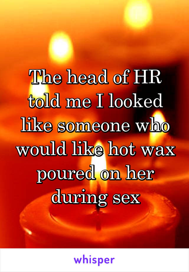 The head of HR told me I looked like someone who would like hot wax poured on her during sex