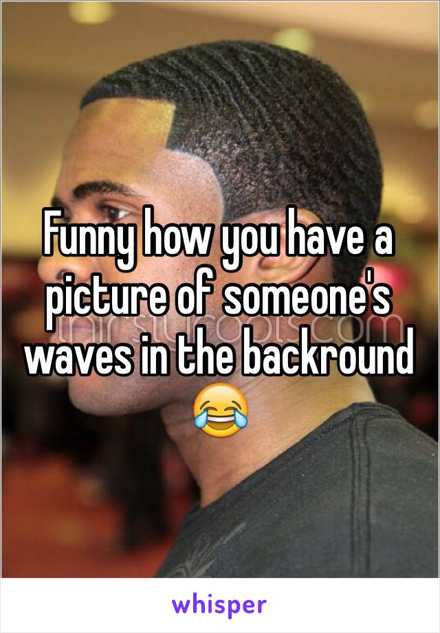 Funny how you have a picture of someone's waves in the backround 😂