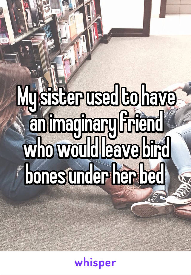 My sister used to have an imaginary friend who would leave bird bones under her bed 