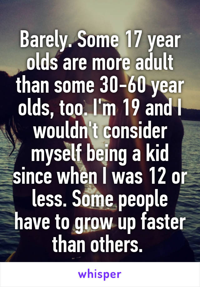 Barely. Some 17 year olds are more adult than some 30-60 year olds, too. I'm 19 and I wouldn't consider myself being a kid since when I was 12 or less. Some people have to grow up faster than others. 