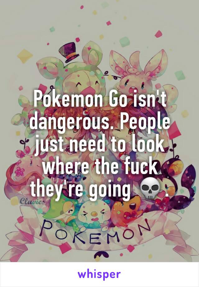 Pokemon Go isn't dangerous. People just need to look where the fuck they're going 💀.