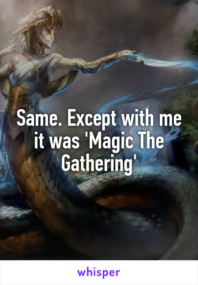 Same. Except with me it was 'Magic The Gathering'