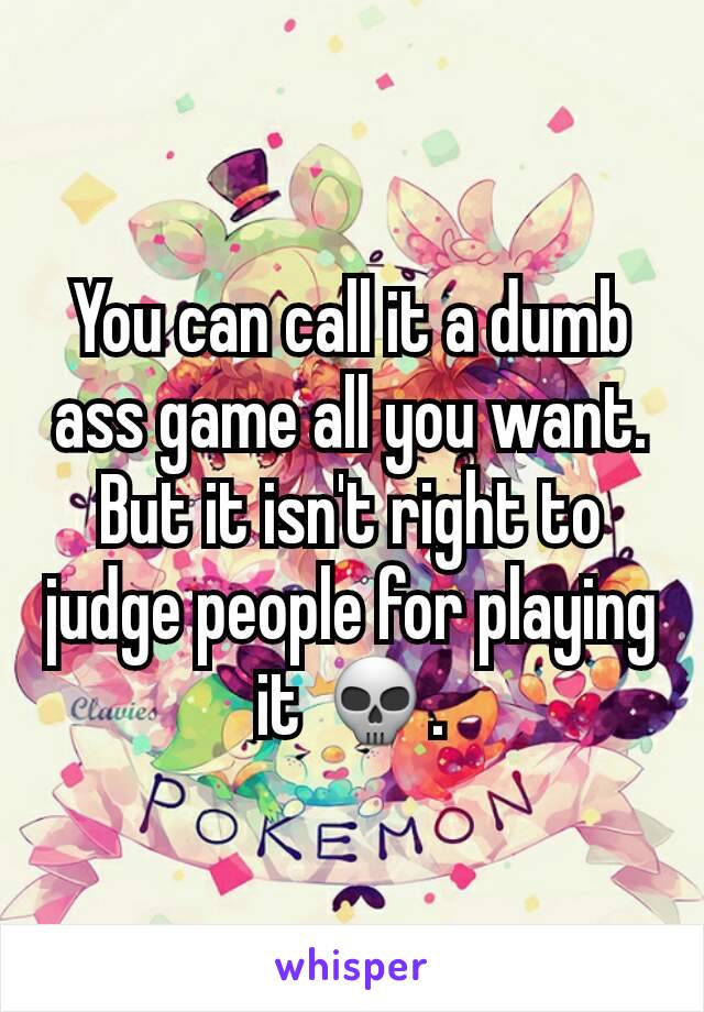 You can call it a dumb ass game all you want. But it isn't right to judge people for playing it 💀.