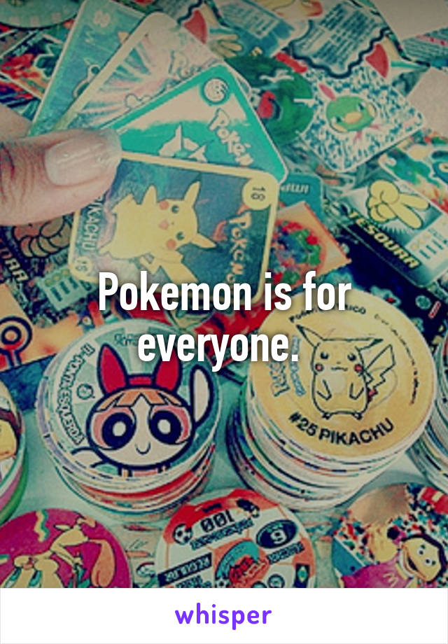 Pokemon is for everyone. 