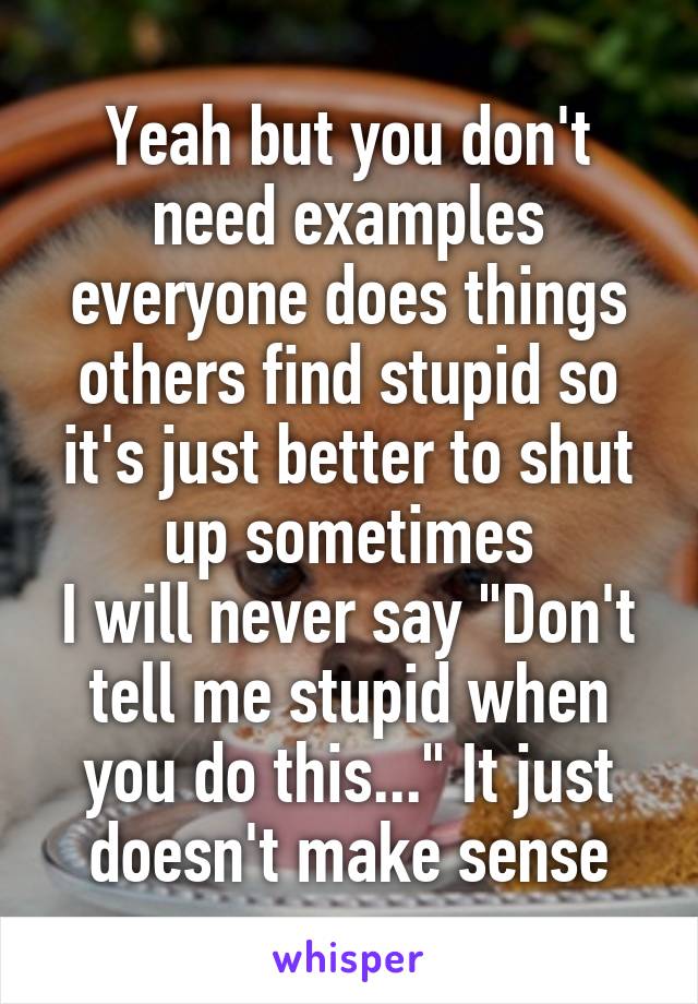 Yeah but you don't need examples everyone does things others find stupid so it's just better to shut up sometimes
I will never say "Don't tell me stupid when you do this..." It just doesn't make sense