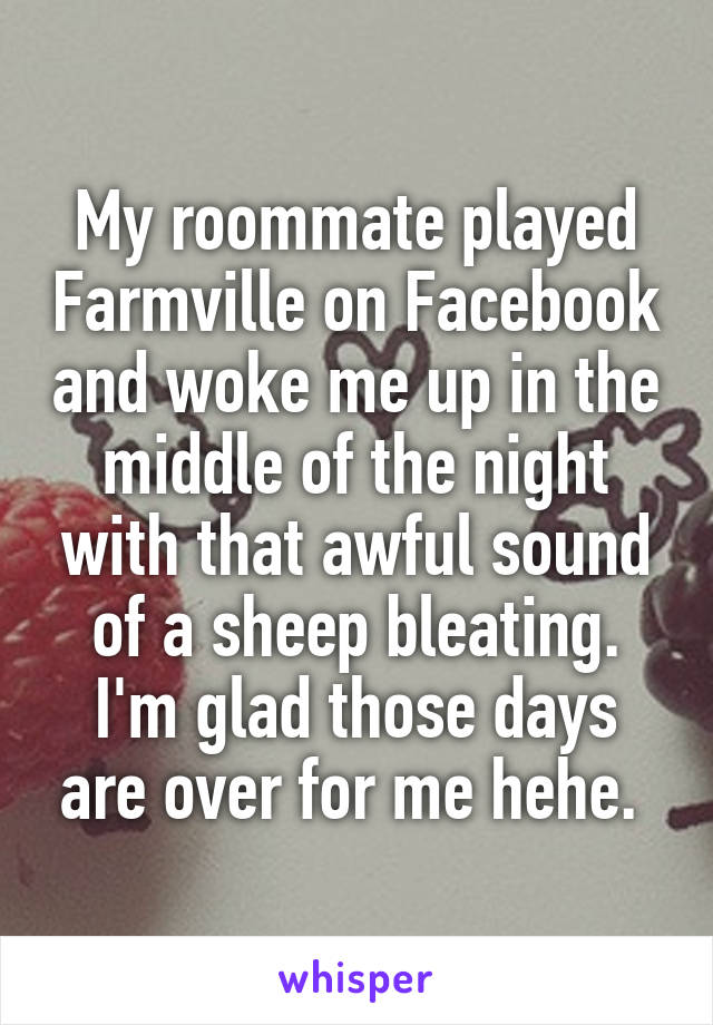 My roommate played Farmville on Facebook and woke me up in the middle of the night with that awful sound of a sheep bleating. I'm glad those days are over for me hehe. 