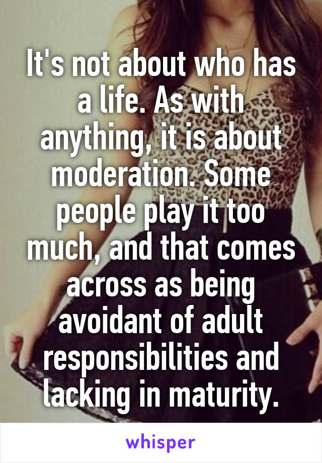 It's not about who has a life. As with anything, it is about moderation. Some people play it too much, and that comes across as being avoidant of adult responsibilities and lacking in maturity.