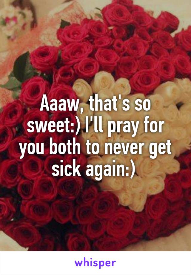 Aaaw, that's so sweet:) I'll pray for you both to never get sick again:) 