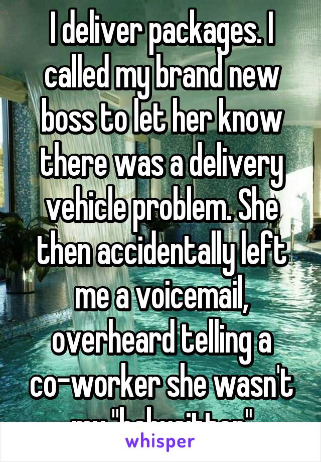 I deliver packages. I called my brand new boss to let her know there was a delivery vehicle problem. She then accidentally left me a voicemail, overheard telling a co-worker she wasn't my "babysitter"