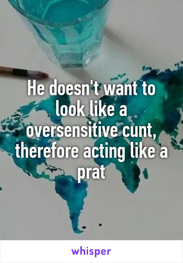 He doesn't want to look like a oversensitive cunt, therefore acting like a prat
