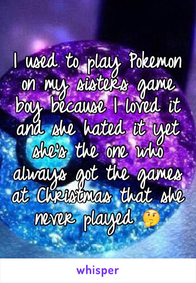 I used to play Pokemon on my sisters game boy because I loved it and she hated it yet she's the one who always got the games at Christmas that she never played 🤔