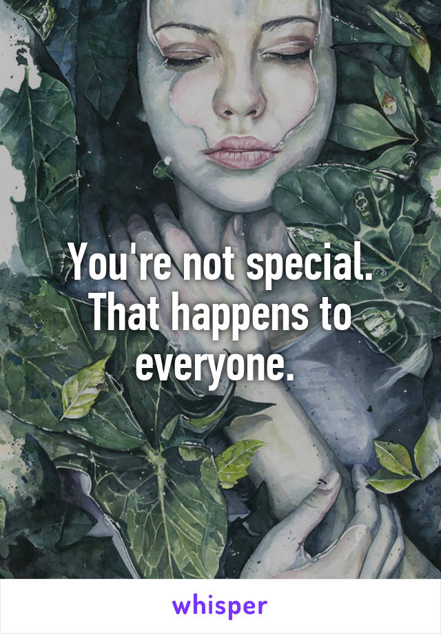 You're not special. That happens to everyone. 