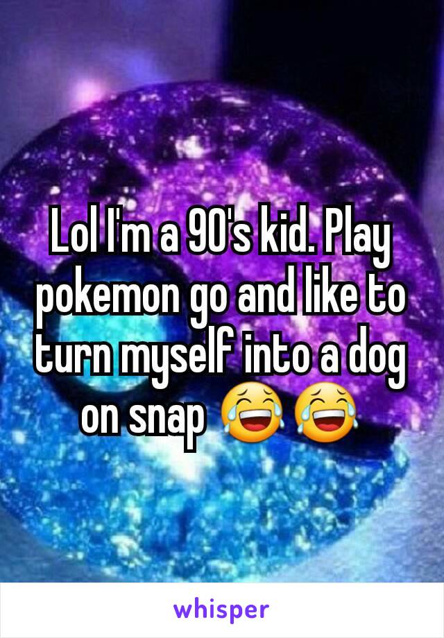 Lol I'm a 90's kid. Play pokemon go and like to turn myself into a dog on snap 😂😂