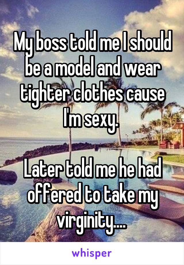 My boss told me I should be a model and wear tighter clothes cause I'm sexy. 

Later told me he had offered to take my virginity.... 