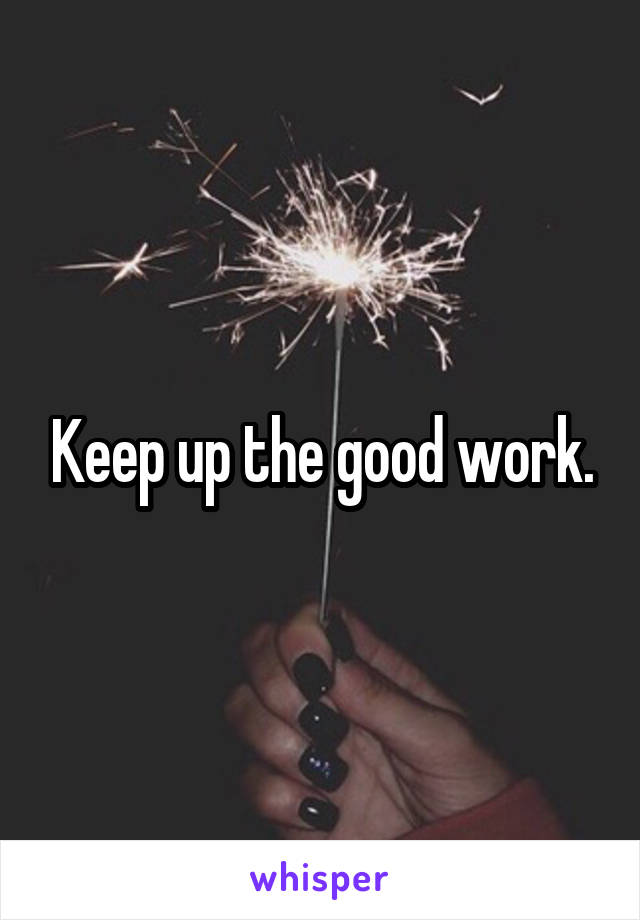 Keep up the good work.