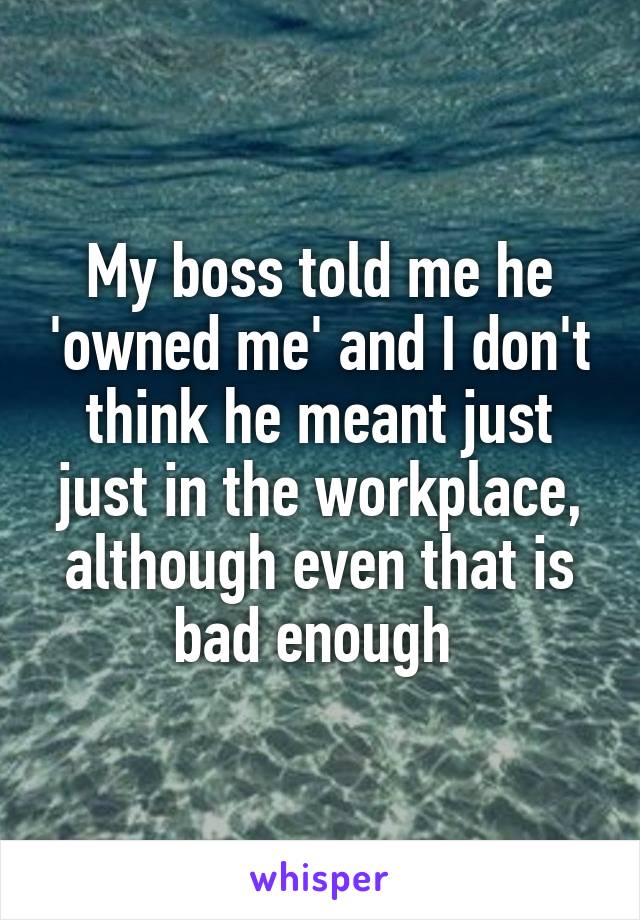 My boss told me he 'owned me' and I don't think he meant just just in the workplace, although even that is bad enough 