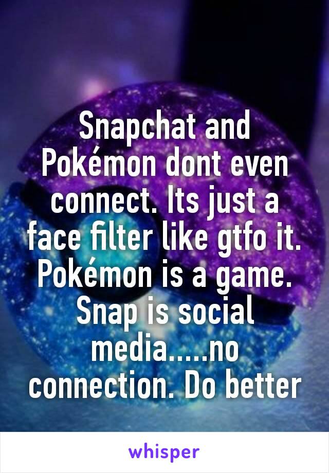 
Snapchat and Pokémon dont even connect. Its just a face filter like gtfo it. Pokémon is a game. Snap is social media.....no connection. Do better
