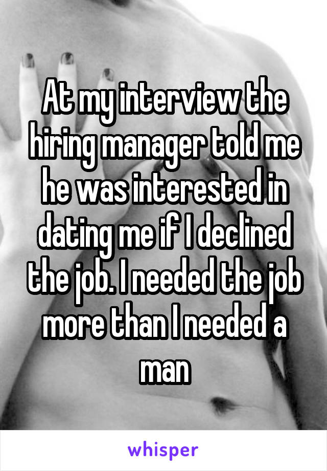 At my interview the hiring manager told me he was interested in dating me if I declined the job. I needed the job more than I needed a man