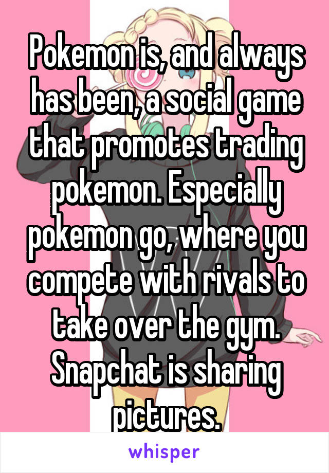 Pokemon is, and always has been, a social game that promotes trading pokemon. Especially pokemon go, where you compete with rivals to take over the gym.
Snapchat is sharing pictures.