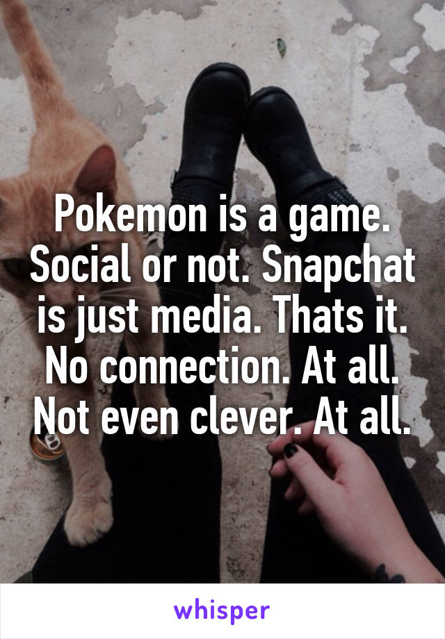 Pokemon is a game. Social or not. Snapchat is just media. Thats it. No connection. At all. Not even clever. At all.