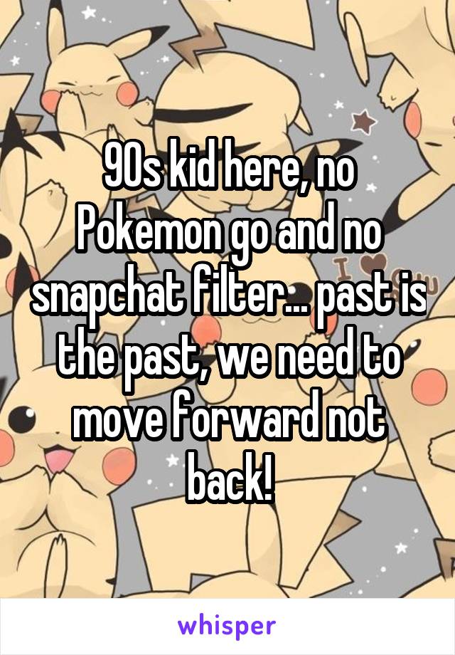 90s kid here, no Pokemon go and no snapchat filter... past is the past, we need to move forward not back!