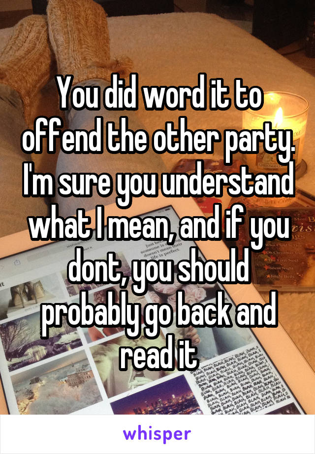 You did word it to offend the other party. I'm sure you understand what I mean, and if you dont, you should probably go back and read it