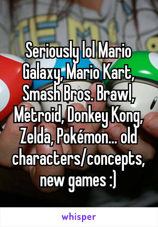Seriously lol Mario Galaxy, Mario Kart, Smash Bros. Brawl, Metroid, Donkey Kong, Zelda, Pokémon... old characters/concepts, new games :)