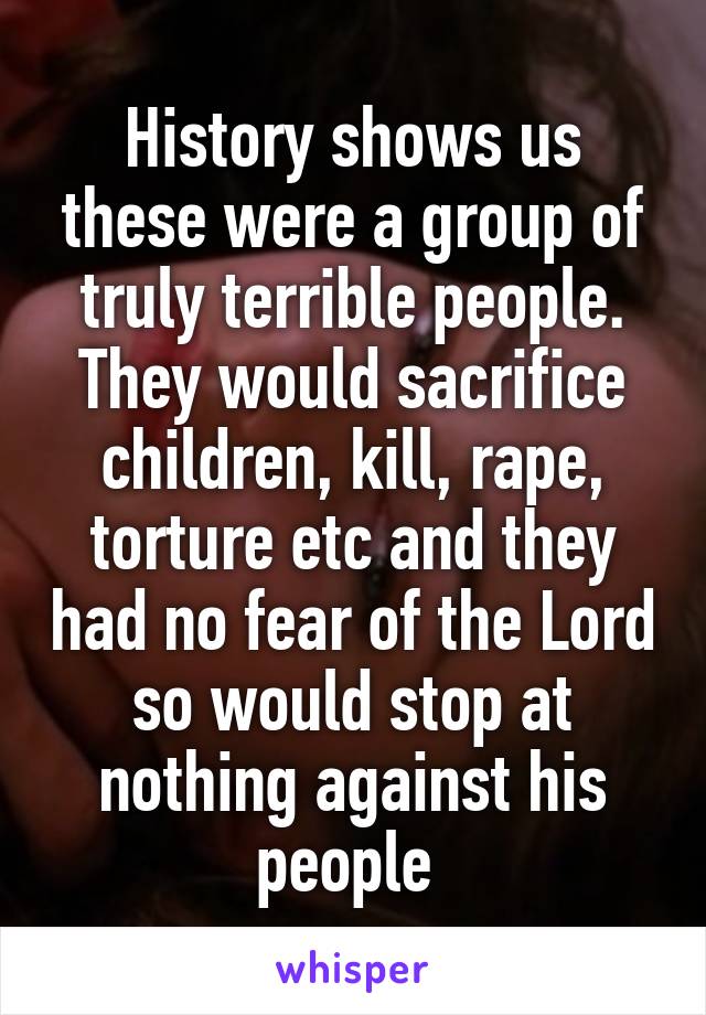 History shows us these were a group of truly terrible people. They would sacrifice children, kill, rape, torture etc and they had no fear of the Lord so would stop at nothing against his people 