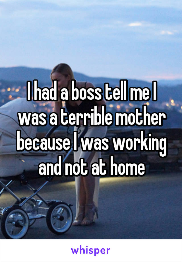 I had a boss tell me I was a terrible mother because I was working and not at home