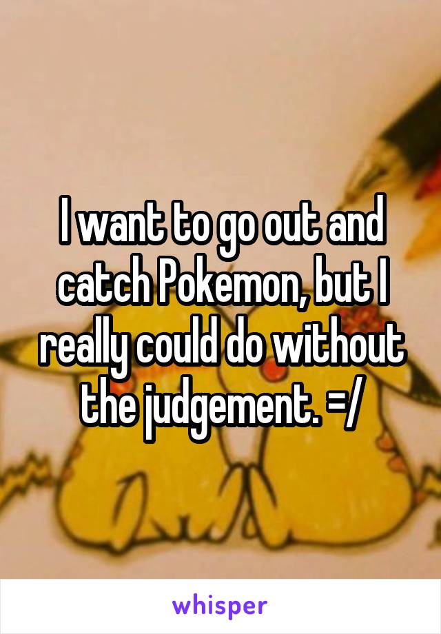 I want to go out and catch Pokemon, but I really could do without the judgement. =/