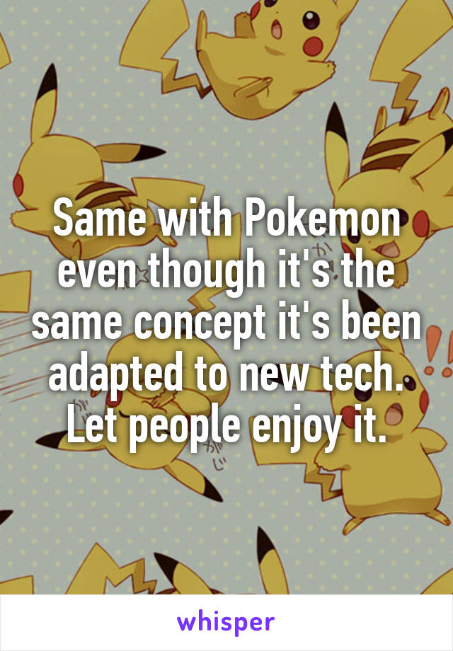 Same with Pokemon even though it's the same concept it's been adapted to new tech. Let people enjoy it.