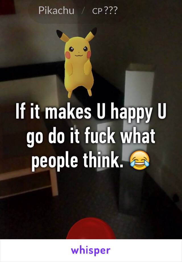 If it makes U happy U go do it fuck what people think. 😂
