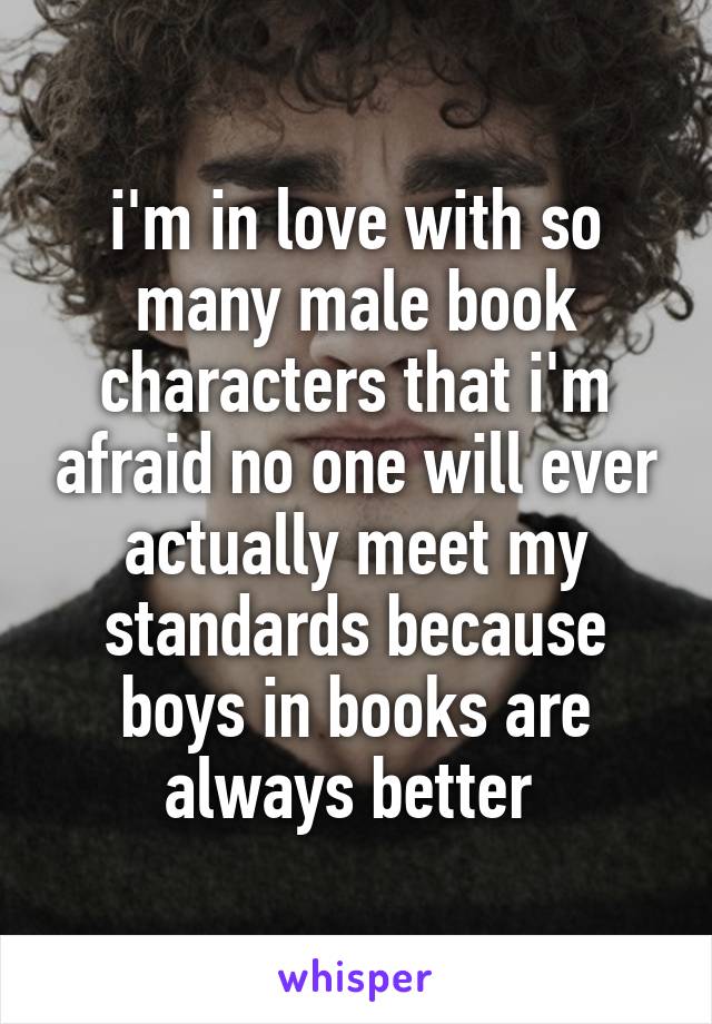 i'm in love with so many male book characters that i'm afraid no one will ever actually meet my standards because boys in books are always better 