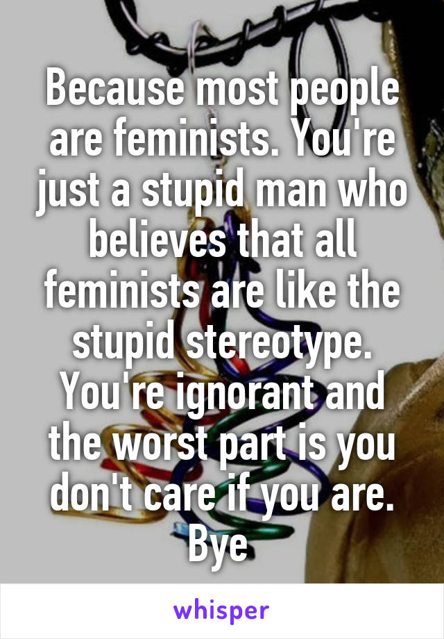 Because most people are feminists. You're just a stupid man who believes that all feminists are like the stupid stereotype. You're ignorant and the worst part is you don't care if you are. Bye 