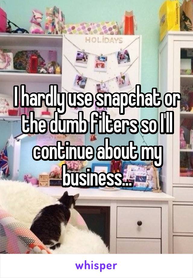 I hardly use snapchat or the dumb filters so I'll continue about my business...