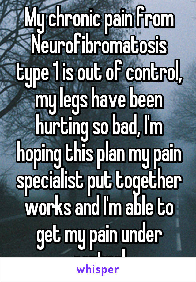 My chronic pain from Neurofibromatosis type 1 is out of control, my legs have been hurting so bad, I'm hoping this plan my pain specialist put together works and I'm able to get my pain under control