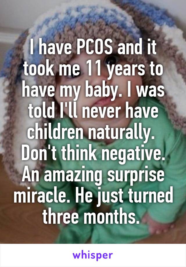 I have PCOS and it took me 11 years to have my baby. I was told I'll never have children naturally. 
Don't think negative. An amazing surprise miracle. He just turned three months. 