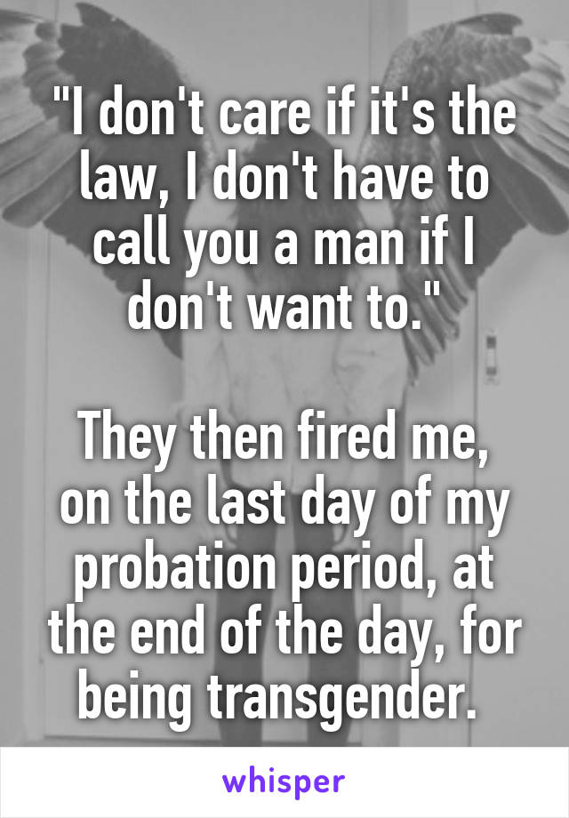 "I don't care if it's the law, I don't have to call you a man if I don't want to."

They then fired me, on the last day of my probation period, at the end of the day, for being transgender. 