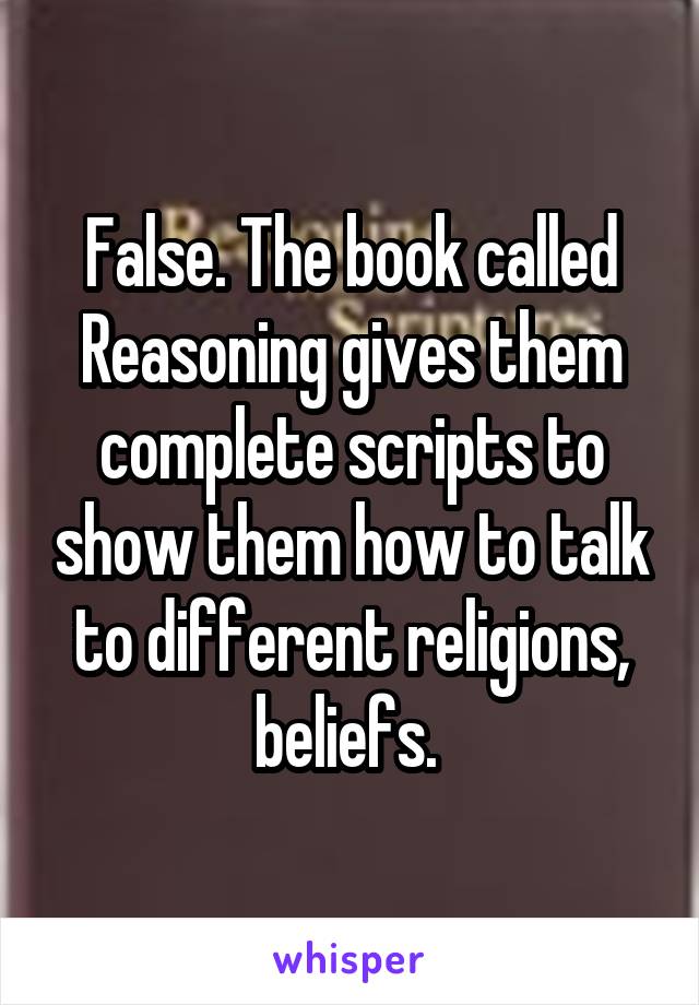 False. The book called Reasoning gives them complete scripts to show them how to talk to different religions, beliefs. 