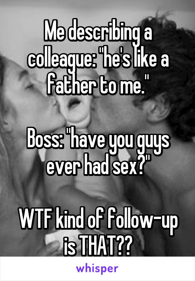 Me describing a colleague: "he's like a father to me."

Boss: "have you guys ever had sex?"

WTF kind of follow-up is THAT??