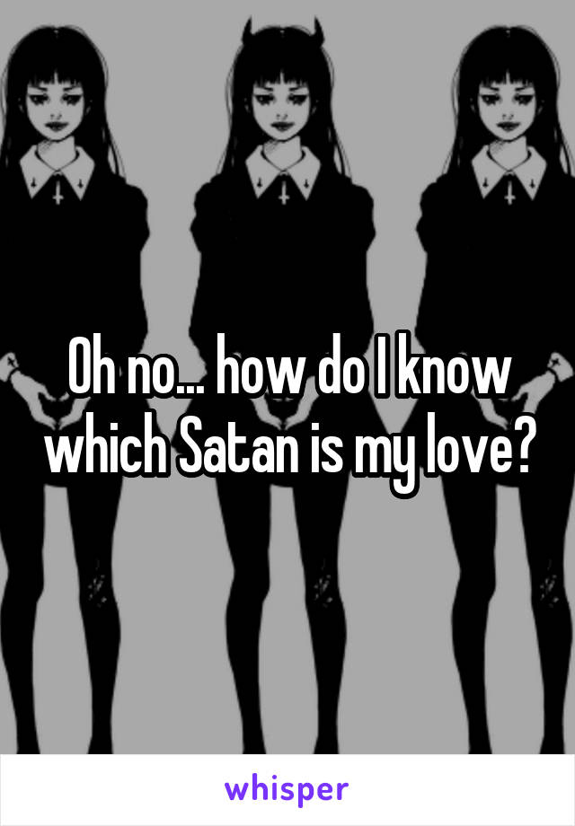 Oh no... how do I know which Satan is my love?