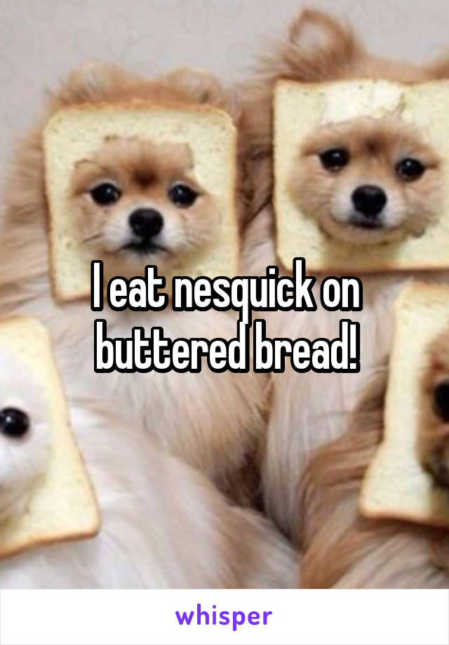I eat nesquick on buttered bread!