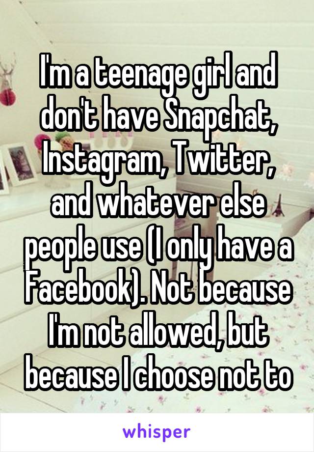 I'm a teenage girl and don't have Snapchat, Instagram, Twitter, and whatever else people use (I only have a Facebook). Not because I'm not allowed, but because I choose not to