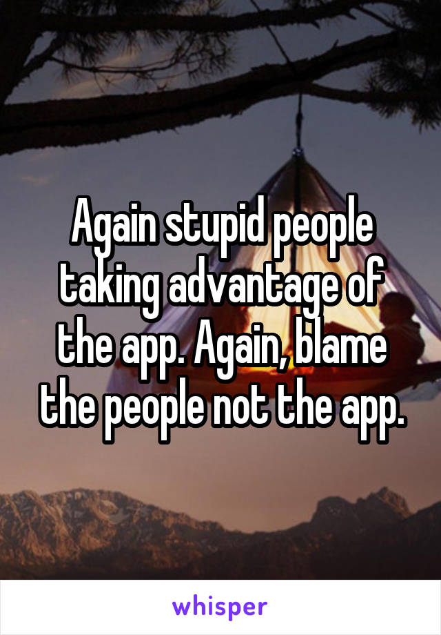 Again stupid people taking advantage of the app. Again, blame the people not the app.